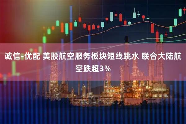 诚信-优配 美股航空服务板块短线跳水 联合大陆航空跌超3%