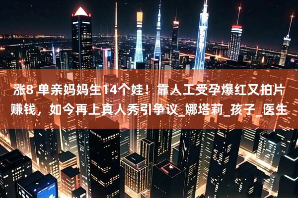 涨8 单亲妈妈生14个娃！靠人工受孕爆红又拍片赚钱，如今再上真人秀引争议_娜塔莉_孩子_医生