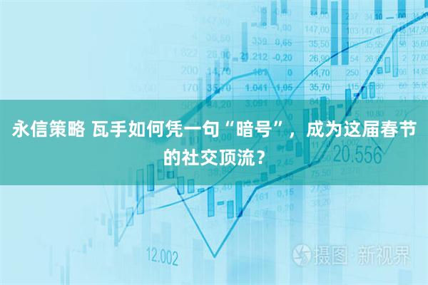 永信策略 瓦手如何凭一句“暗号”，成为这届春节的社交顶流？