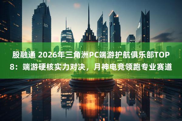 股融通 2026年三角洲PC端游护航俱乐部TOP8：端游硬核实力对决，月神电竞领跑专业赛道